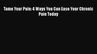 Download Tame Your Pain: 4 Ways You Can Ease Your Chronic Pain Today Ebook Online