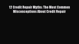 Read Book 12 Credit Repair Myths: The Most Common Misconceptions About Credit Repair E-Book