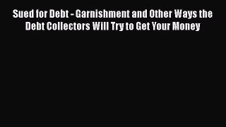 Read Book Sued for Debt - Garnishment and Other Ways the Debt Collectors Will Try to Get Your