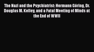 Download Book The Nazi and the Psychiatrist: Hermann GÃ¶ring Dr. Douglas M. Kelley and a Fatal