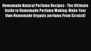 Read Homemade Natural Perfume Recipes - The Ultimate Guide to Homemade Perfume Making: Make