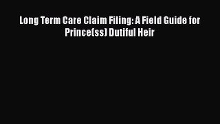 Read Book Long Term Care Claim Filing: A Field Guide for Prince(ss) Dutiful Heir E-Book Free