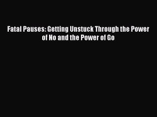 Read Fatal Pauses: Getting Unstuck Through the Power of No and the Power of Go Ebook Free