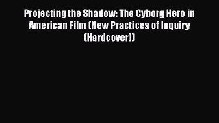 Download Projecting the Shadow: The Cyborg Hero in American Film (New Practices of Inquiry