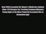 Read Heal With Essential Oil: Nature's Medicine Cabinet (Over 125 Recipes For Treating Common