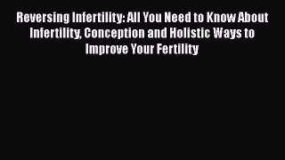 Read Reversing Infertility: All You Need to Know About Infertility Conception and Holistic