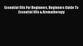 Read Essential Oils For Beginners Beginners Guide To Essential Oils & Aromatherapy Ebook Free