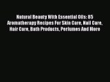 Read Natural Beauty With Essential Oils: 85 Aromatherapy Recipes For Skin Care Nail Care Hair