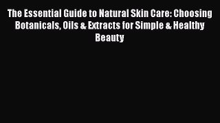 Read The Essential Guide to Natural Skin Care: Choosing Botanicals Oils & Extracts for Simple
