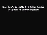 Read Sales: How To Master The Art Of Selling: Your Non Sleazy Used Car Salesman Approach PDF