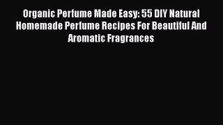 Read Organic Perfume Made Easy: 55 DIY Natural Homemade Perfume Recipes For Beautiful And Aromatic