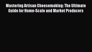 Download Mastering Artisan Cheesemaking: The Ultimate Guide for Home-Scale and Market Producers