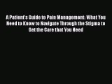 Read A Patient's Guide to Pain Management: What You Need to Know to Navigate Through the Stigma