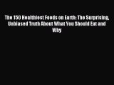 Read The 150 Healthiest Foods on Earth: The Surprising Unbiased Truth About What You Should