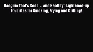 Download Dadgum That's Good. . . and Healthy!: Lightened-up Favorites for Smoking Frying and