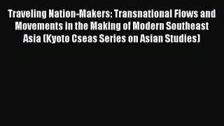 Read Traveling Nation-Makers: Transnational Flows and Movements in the Making of Modern Southeast