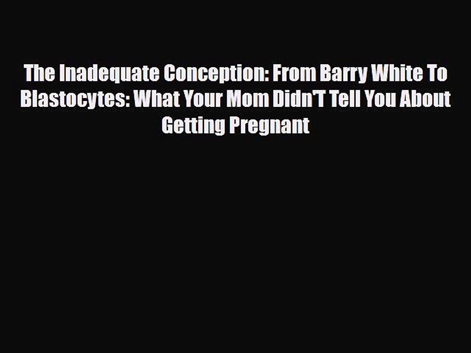 Read Books The Inadequate Conception: From Barry White To Blastocytes: What Your Mom Didn'T