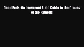 Download Dead Ends: An Irreverent Field Guide to the Graves of the Famous PDF Free