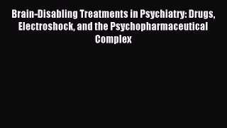 Read Brain-Disabling Treatments in Psychiatry: Drugs Electroshock and the Psychopharmaceutical