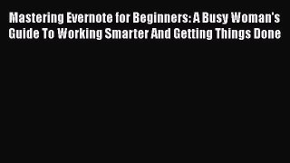 Read Mastering Evernote for Beginners: A Busy Woman's Guide To Working Smarter And Getting