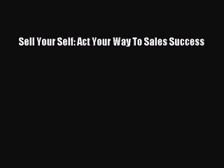 Read Sell Your Self: Act Your Way To Sales Success Ebook Free
