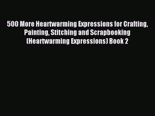 Read 500 More Heartwarming Expressions for Crafting Painting Stitching and Scrapbooking (Heartwarming