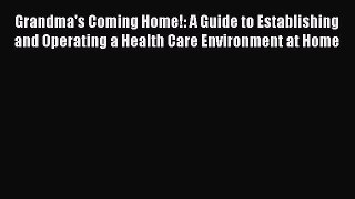 Read Grandma's Coming Home!: A Guide to Establishing and Operating a Health Care Environment