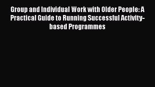 Read Group and Individual Work with Older People: A Practical Guide to Running Successful Activity-based