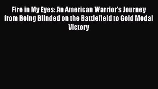 Download Fire in My Eyes: An American Warriorâ€™s Journey from Being Blinded on the Battlefield