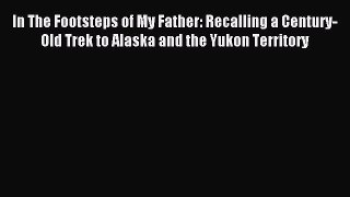Read In The Footsteps of My Father: Recalling a Century-Old Trek to Alaska and the Yukon Territory