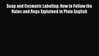 Read Book Soap and Cosmetic Labeling: How to Follow the Rules and Regs Explained in Plain English