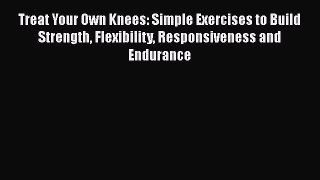 Read Books Treat Your Own Knees: Simple Exercises to Build Strength Flexibility Responsiveness