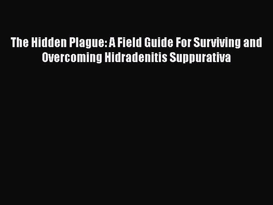 Read Books The Hidden Plague: A Field Guide For Surviving and Overcoming Hidradenitis Suppurativa