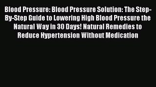 Read Books Blood Pressure: Blood Pressure Solution: The Step-By-Step Guide to Lowering High