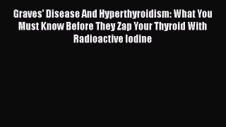 [Online PDF] Graves' Disease And Hyperthyroidism: What You Must Know Before They Zap Your Thyroid