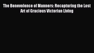 Read The Benevolence of Manners: Recapturing the Lost Art of Gracious Victorian Living PDF