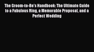 Read The Groom-to-Be's Handbook: The Ultimate Guide to a Fabulous Ring a Memorable Proposal
