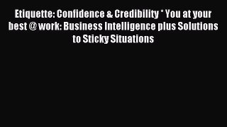 Read Etiquette: Confidence & Credibility * You at your best @ work: Business Intelligence plus