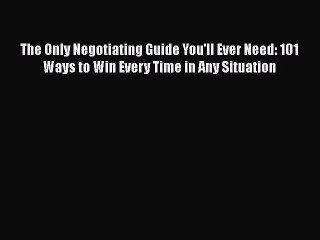 Read The Only Negotiating Guide You'll Ever Need: 101 Ways to Win Every Time in Any Situation