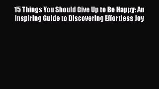 Read Books 15 Things You Should Give Up to Be Happy: An Inspiring Guide to Discovering Effortless