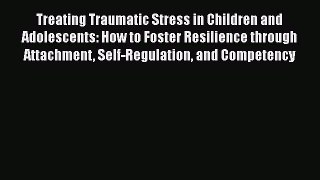 Read Books Treating Traumatic Stress in Children and Adolescents: How to Foster Resilience