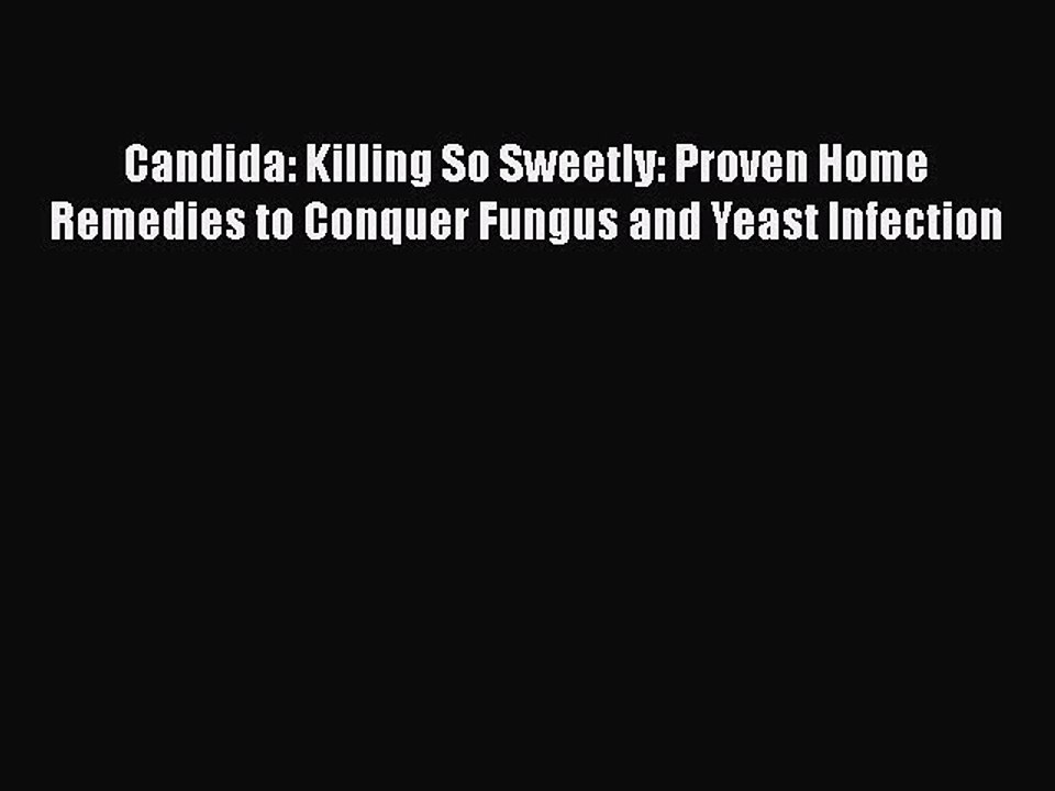 Read Books Candida: Killing So Sweetly: Proven Home Remedies to Conquer Fungus and Yeast Infection