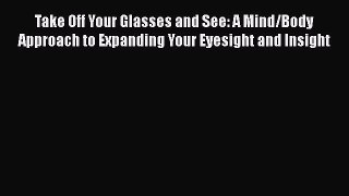 Read Books Take Off Your Glasses and See: A Mind/Body Approach to Expanding Your Eyesight and