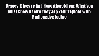 Download Books Graves' Disease And Hyperthyroidism: What You Must Know Before They Zap Your
