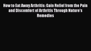 Read Books How to Eat Away Arthritis: Gain Relief from the Pain and Discomfort of Arthritis
