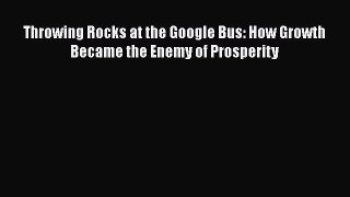 Read Book Throwing Rocks at the Google Bus: How Growth Became the Enemy of Prosperity Ebook