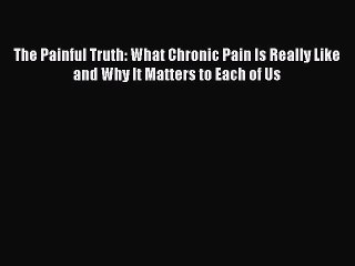 Read Books The Painful Truth: What Chronic Pain Is Really Like and Why It Matters to Each of