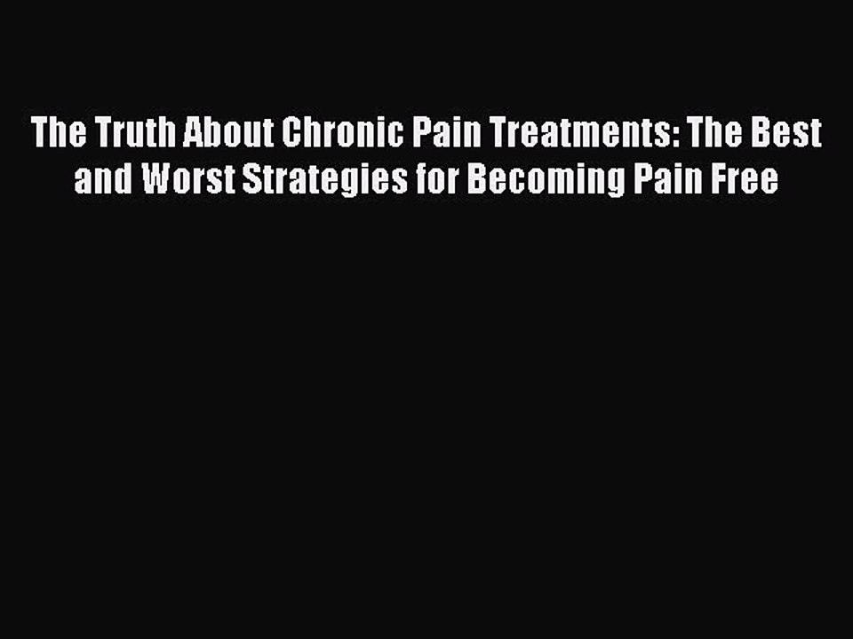 Read Books The Truth About Chronic Pain Treatments: The Best and Worst Strategies for Becoming