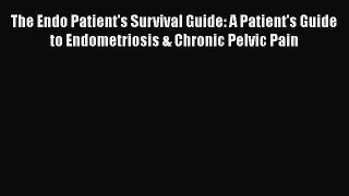 Read Books The Endo Patient's Survival Guide: A Patient's Guide to Endometriosis & Chronic