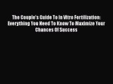 Read Books The Couple's Guide To In Vitro Fertilization: Everything You Need To Know To Maximize